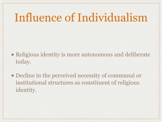 Influence of Individualism


• Religious identity is more autonomous and deliberate
 today.

• Decline in the perceived necessity of communal or
 institutional structures as constituent of religious
 identity.
 