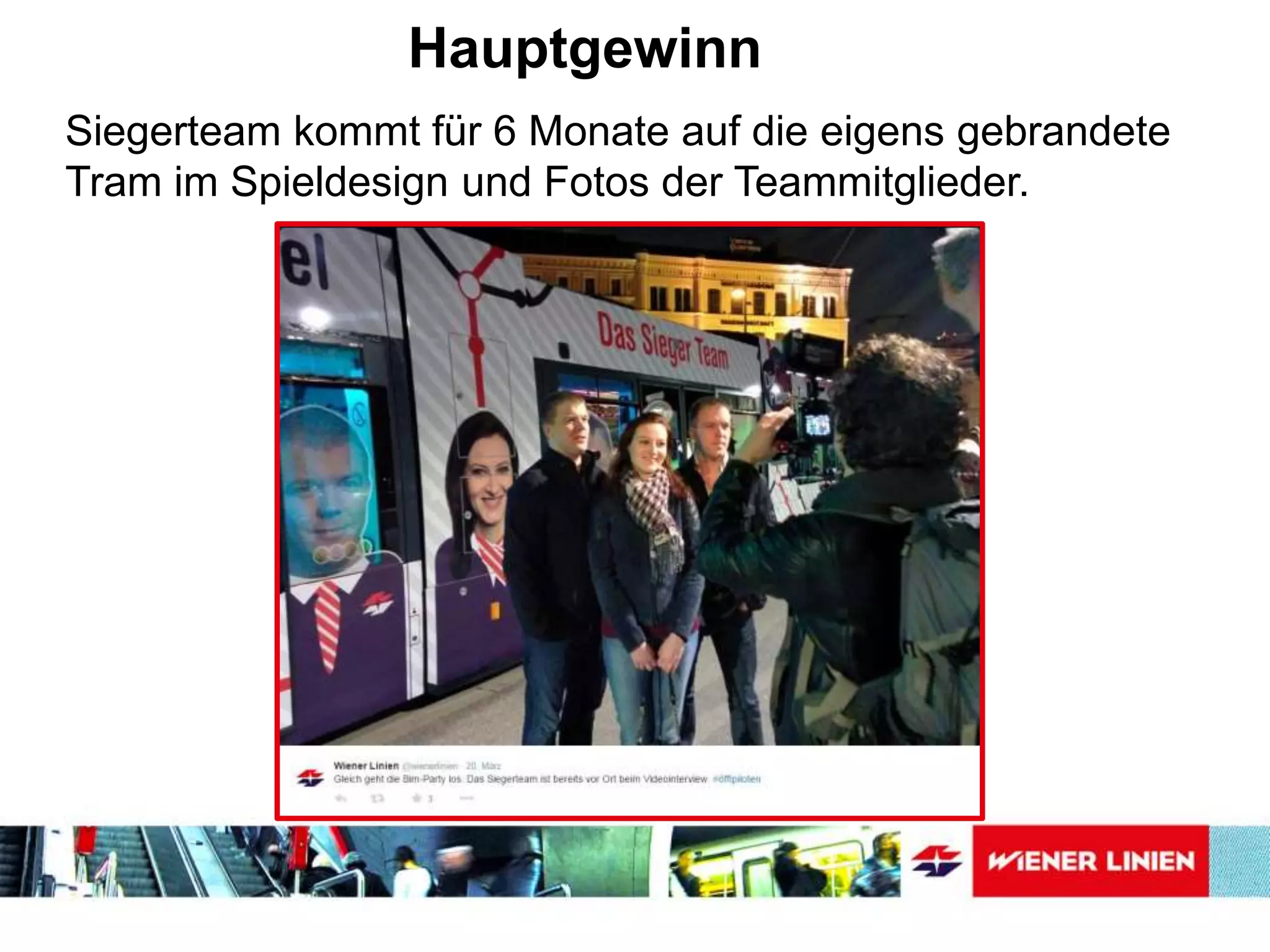 Hauptgewinn
Siegerteam kommt für 6 Monate auf die eigens gebrandete
Tram im Spieldesign und Fotos der Teammitglieder.
 