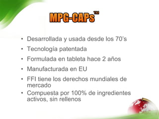 Desarrollada y usada desde los 70’s  Tecnología patentada  Formulada en tableta hace 2 años  Manufacturada en EU  FFI tiene los derechos mundiales de mercado  Compuesta por 100% de ingredientes activos, sin rellenos 