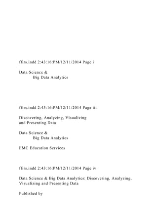 ffirs.indd 2:43:16:PM/12/11/2014 Page i
Data Science &
Big Data Analytics
ffirs.indd 2:43:16:PM/12/11/2014 Page iii
Discovering, Analyzing, Visualizing
and Presenting Data
Data Science &
Big Data Analytics
EMC Education Services
ffirs.indd 2:43:16:PM/12/11/2014 Page iv
Data Science & Big Data Analytics: Discovering, Analyzing,
Visualizing and Presenting Data
Published by
 