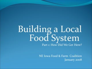 Building a Local
Food System
Part 1: How Did We Get Here?
NE Iowa Food & Farm Coalition
January 2008
 
