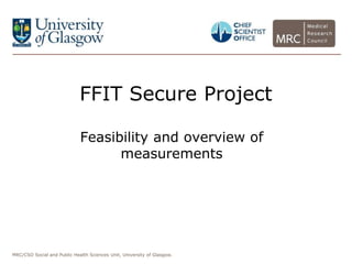 MRC/CSO Social and Public Health Sciences Unit, University of Glasgow.
FFIT Secure Project
Feasibility and overview of
measurements
 