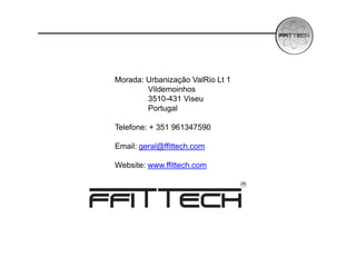 Morada: Urbanização ValRio Lt 1
        Vildemoinhos
        3510-431 Viseu
        Portugal

Telefone: + 351 961347590

Email: geral@ffittech.com

Website: www.ffittech.com
 