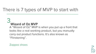 There is 7 types of MVP to start with
4Concierge MVP
Instead of providing a product, you start with a
manual service. But ...