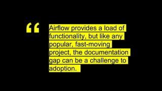 “ Airflow provides a load of
functionality, but like any
popular, fast-moving
project, the documentation
gap can be a challenge to
adoption.
 