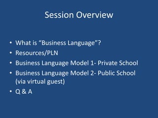 Session Overview
• What is “Business Language”?
• Resources/PLN
• Business Language Model 1- Private School
• Business Lan...