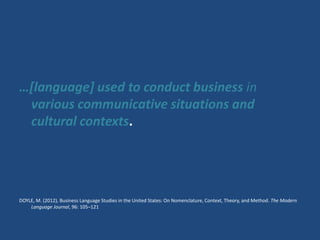 …[language] used to conduct business in
various communicative situations and
cultural contexts.
DOYLE, M. (2012), Business...