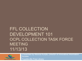 FFL COLLECTION
DEVELOPMENT 101
OCPL COLLECTION TASK FORCE
MEETING

11/13/13
Presented by Monica Kuryla, Director of Innovative Information
Access
Fayetteville Free Library

 