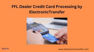 FFL Dealer Credit Card Processing by
ElectronicTransfer
www.electronictransfer.com
 