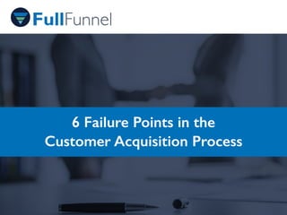 6 Failure Points in the
Customer Acquisition Process
 