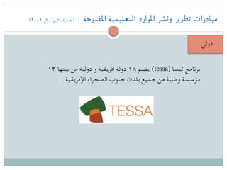 (۲۰۰۹،‫اليونسكو‬ ‫)تصنيف‬ : ‫املفتوحة‬ ‫التعليمية‬ ‫املوارد‬ ‫ونشر‬ ‫تطوير‬ ‫مبادرات‬
‫دولي‬
) ‫تيسا‬ ‫برنامج‬tessa۱۳ ‫بينها‬ ‫من‬ ‫دولية‬ ‫و‬ ‫افريقية‬ ‫دولة‬ ۱۸ ‫يضم‬ (
. ‫اإلفريقية‬ ‫الصحراء‬ ‫جنوب‬ ‫بلدان‬ ‫جميع‬ ‫من‬ ‫وطنية‬ ‫مؤسسة‬
 
