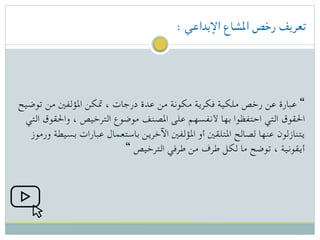 : ‫اإلبداعي‬ ‫املشاع‬ ‫رخص‬ ‫تعريف‬
‫توضيح‬ ‫من‬ ‫املؤلفني‬ ‫متكن‬ ، ‫درجات‬ ‫عدة‬ ‫من‬ ‫مكونة‬ ‫فكرية‬ ‫ملكية‬ ‫رخص‬ ‫عن‬ ‫عبارة‬ “
‫التي‬ ‫واحلقوق‬ ، ‫الترخيص‬ ‫موضوع‬ ‫املصنف‬ ‫على‬ ‫ألنفسهم‬ ‫بها‬ ‫احتفظوا‬ ‫التي‬ ‫احلقوق‬
‫ورموز‬ ‫بسيطة‬ ‫عبارات‬ ‫باستعمال‬ ‫اآلخرين‬ ‫املؤلفني‬ ‫أو‬ ‫املتلقني‬ ‫لصالح‬ ‫عنها‬ ‫يتنازلون‬
“ ‫الترخيص‬ ‫طرفي‬ ‫من‬ ‫طرف‬ ‫لكل‬ ‫ما‬ ‫توضح‬ ، ‫أيقونية‬
 
