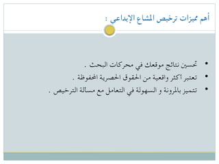: ‫اإلبداعي‬ ‫املشاع‬ ‫ترخيص‬ ‫مميزات‬ ‫أهم‬
. ‫البحث‬ ‫محركات‬ ‫في‬ ‫موقعك‬ ‫نتائج‬ ‫ حتسني‬ •
. ‫احملفوظة‬ ‫احلصرية‬ ‫احلقوق‬ ‫من‬ ‫واقعية‬ ‫أكثر‬ ‫ تعتبر‬ •
. ‫الترخيص‬ ‫مسألة‬ ‫مع‬ ‫التعامل‬ ‫في‬ ‫السهولة‬ ‫و‬ ‫باملرونة‬ ‫ تتميز‬ •
 