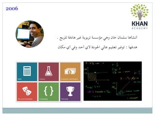 2006
. ‫للربح‬ ‫هادفة‬ ‫غير‬ ‫تربوية‬ ‫مؤسسة‬ ‫وهي‬ ‫خان‬ ‫سلمان‬ ‫أنشأها‬
‫مكان‬ ‫أي‬ ‫وفي‬ ‫أحد‬ ‫ألي‬ ‫اجلودة‬ ‫عالي‬ ‫تعليم‬ ‫توفير‬ : ‫هدفها‬
 