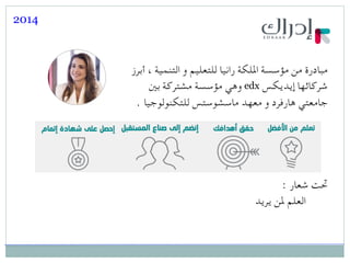 ‫أبرز‬ ، ‫التنمية‬ ‫و‬ ‫للتعليم‬ ‫رانيا‬ ‫امللكة‬ ‫مؤسسة‬ ‫من‬ ‫مبادرة‬
‫إيديكس‬ ‫شركائها‬edx‫بني‬ ‫مشتركة‬ ‫مؤسسة‬ ‫وهي‬
. ‫للتكنولوجيا‬ ‫ماسشوستس‬ ‫معهد‬ ‫و‬ ‫هارفرد‬ ‫جامعتي‬
2014
: ‫شعار‬ ‫حتت‬
‫يريد‬ ‫ملن‬ ‫العلم‬
 
