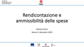 Rendicontazione e
ammissibilità delle spese
Fabrizio Floris
Nuoro, 3 dicembre 2019
 