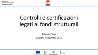 Controlli e certificazioni
legati ai fondi strutturali
Fabrizio Floris
Cagliari, 7 novembre 2019
 