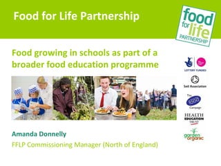Food growing in schools as part of a
broader food education programme
Amanda Donnelly
FFLP Commissioning Manager (North of England)
Food for Life Partnership
 