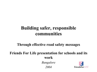 Building safer, responsible communitiesThrough effective road safety messages Friends For Life presentation for schools and its work Bangalore 2004 