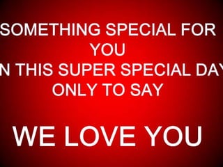 SOMETHING SPECIAL FORYOUON THIS SUPER SPECIAL DAYONLY TO SAYWE LOVE YOU