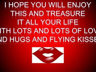 I HOPE YOU WILL ENJOYTHIS AND TREASUREIT ALL YOUR LIFEWITH LOTS AND LOTS OF LOVEAND HUGS AND FLYING KISSES