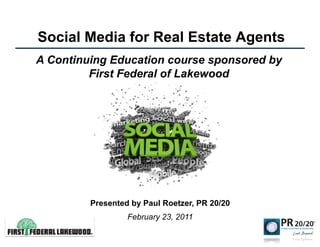 Social Media for Real Estate Agents
A Continuing Education course sponsored by
         First Federal of Lakewood




         Presented by Paul Roetzer, PR 20/20
                  February 23, 2011
 