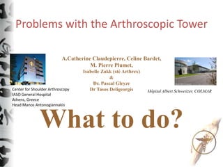 Problems with the Arthroscopic Tower
A.Catherine Claudepierre, Celine Bardet,
M. Pierre Plumet,
Isabelle Zakk (sté Arthrex)
&
Dr. Pascal Gleyze
Dr Tasos Deligeorgis
What to do?
Hôpital Albert Schweitzer, COLMARCenter for Shoulder Arthroscopy
IASO General Hospital
Athens, Greece
Head Manos Antonogiannakis
 