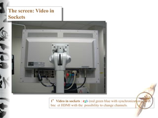 The screen: Video in
Sockets
1°Video in sockets : rgb (red green blue with synchronization), yc et
bnc et HDMI with the po...