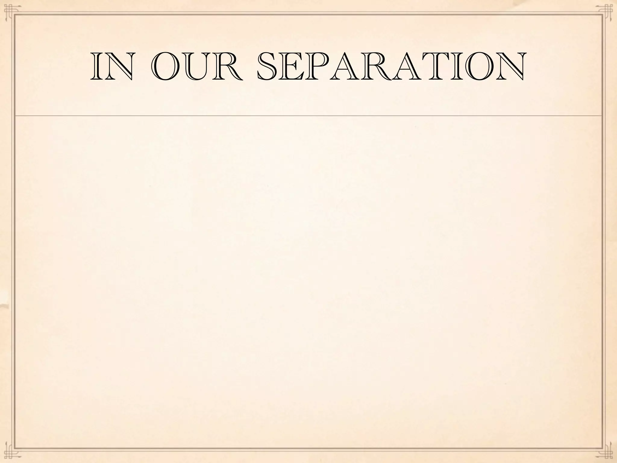 IN OUR SEPARATION
 
