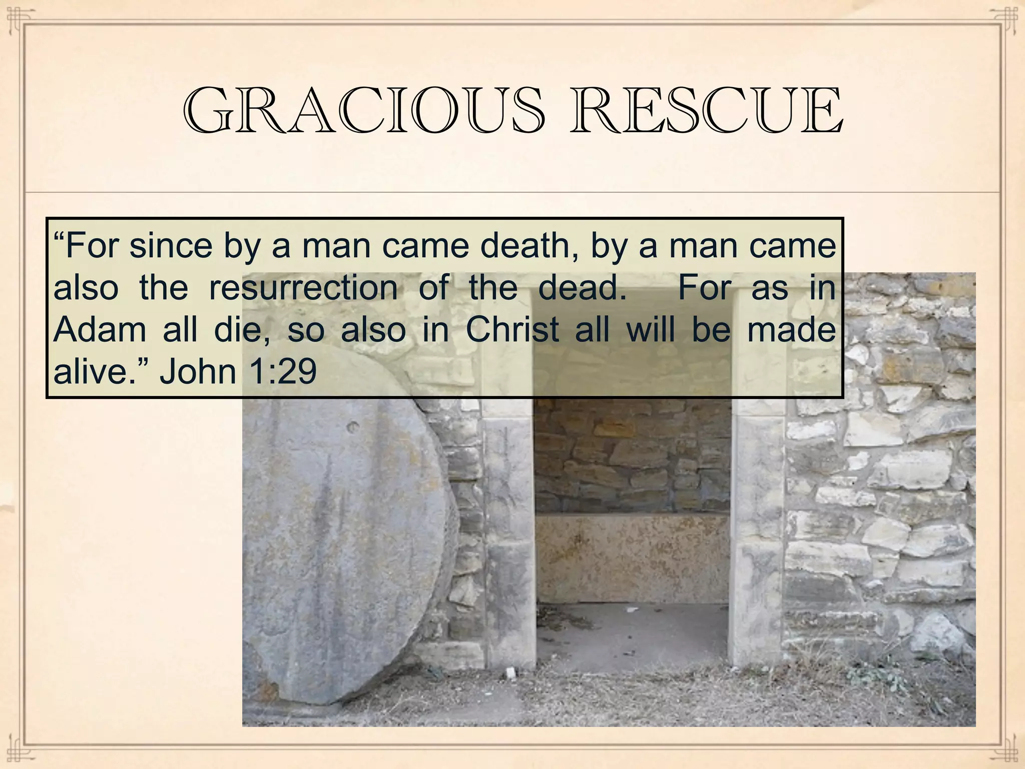 GRACIOUS RESCUE
“For since by a man came death, by a man came
also the resurrection of the dead. For as in
Adam all die, so also in Christ all will be made
alive.” John 1:29
 