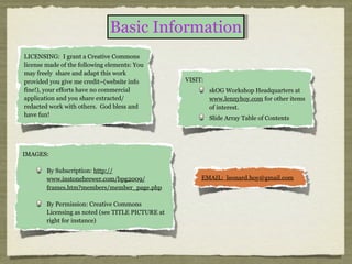 Basic Information
LICENSING: I grant a Creative Commons
license made of the following elements: You
may freely share and adapt this work
provided you give me credit–(website info          VISIT:
fine!), your efforts have no commercial                     skOG Workshop Headquarters at
application and you share extracted/                        www.lennyhoy.com for other items
redacted work with others. God bless and                    of interest.
have fun!
                                                            Slide Array Table of Contents




IMAGES:

        By Subscription: http://
        www.instonebrewer.com/bpg2009/                  EMAIL: leonard.hoy@gmail.com
        frames.htm?members/member_page.php

        By Permission: Creative Commons
        Licensing as noted (see TITLE PICTURE at
        right for instance)
 