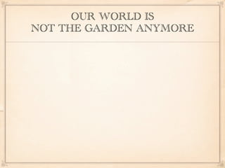 OUR WORLD IS
NOT THE GARDEN ANYMORE
 