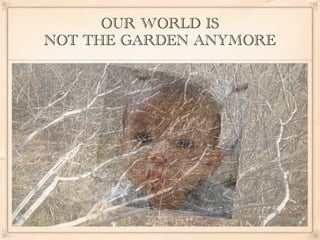 OUR WORLD IS
NOT THE GARDEN ANYMORE
 