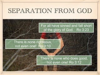 SEPARATION FROM GOD

                  For all have sinned and fall short
                   of the glory of God. Ro 3:23


 There is none righteous,
  not even one! Ro 3:10


                 There is none who does good,
                    not even one! Ro 3:12
 