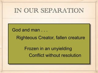 IN OUR SEPARATION

God and man . . .
  Righteous Creator, fallen creature

     Frozen in an unyielding
       Conflict without resolution
 