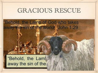 GRACIOUS RESCUE
“Behold, the Lamb of God who takes
away the sin of the world! John 1:29




  “Behold, the Lamb of God who takes
  away the sin of the world! John 1:29
 