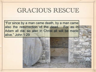 GRACIOUS RESCUE
“For since by a man came death, by a man came
also the resurrection of the dead. For as in
Adam all die, so also in Christ all will be made
alive.” John 1:29
 
