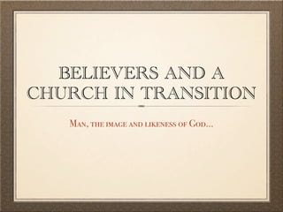 BELIEVERS AND A
CHURCH IN TRANSITION
   Man, the image and likeness of God...
 