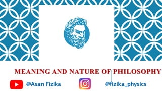 MEANING AND NATURE OF PHILOSOPHY
@Asan Fizika @fizika_physics
 