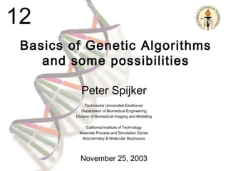 13
Basics of Genetic Algorithms
and some possibilities
Peter Spijker
Technische Universiteit Eindhoven
Department of Biomedical Engineering
Division of Biomedical Imaging and Modeling
California Institute of Technology
Materials Process and Simulation Center
Biochemistry & Molecular Biophysics
November 25, 2003
12
 