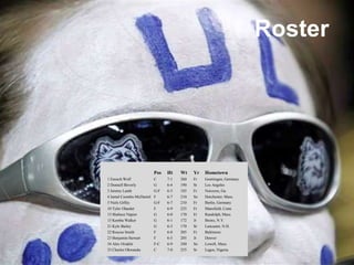 RosterPos	Ht	Wt	Yr	Hometown 1 Enosch Wolf	C	7-1	260	Fr	Goettingen, Germany2 Donnell Beverly	G	6-4	190	Sr	Los Angeles3 Jeremy Lamb	G-F	6-5	185	Fr	Norcross, Ga.4 Jamal Coombs-McDaniel	F	6-7	210	So	Dorchester, Mass.5 NielsGiffey	G-F	6-7	210	Fr	Berlin, Germany10 Tyler Olander	F	6-9	225	Fr	Mansfield, Conn.13 Shabazz Napier	G	6-0	170	Fr	Randolph, Mass.15 Kemba Walker	G	6-1	172	Jr	Bronx, N.Y.21 Kyle Bailey	G	6-3	170	Sr	Lancaster, N.H.22 Roscoe Smith	F	6-8	205	Fr	Baltimore23 Benjamin Stewart	F	6-5	205	Jr	Denver34 Alex Oriakhi	F-C	6-9	240	So	Lowell, Mass.35 Charles Okwandu	C	7-0	255	Sr	Lagos, Nigeria