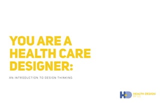 HEALTH DESIGN
BY US
YOU ARE A
HEALTH CARE
DESIGNER:
A N I N T R O D U C T I O N T O D E S I G N T H I N K I N G
 