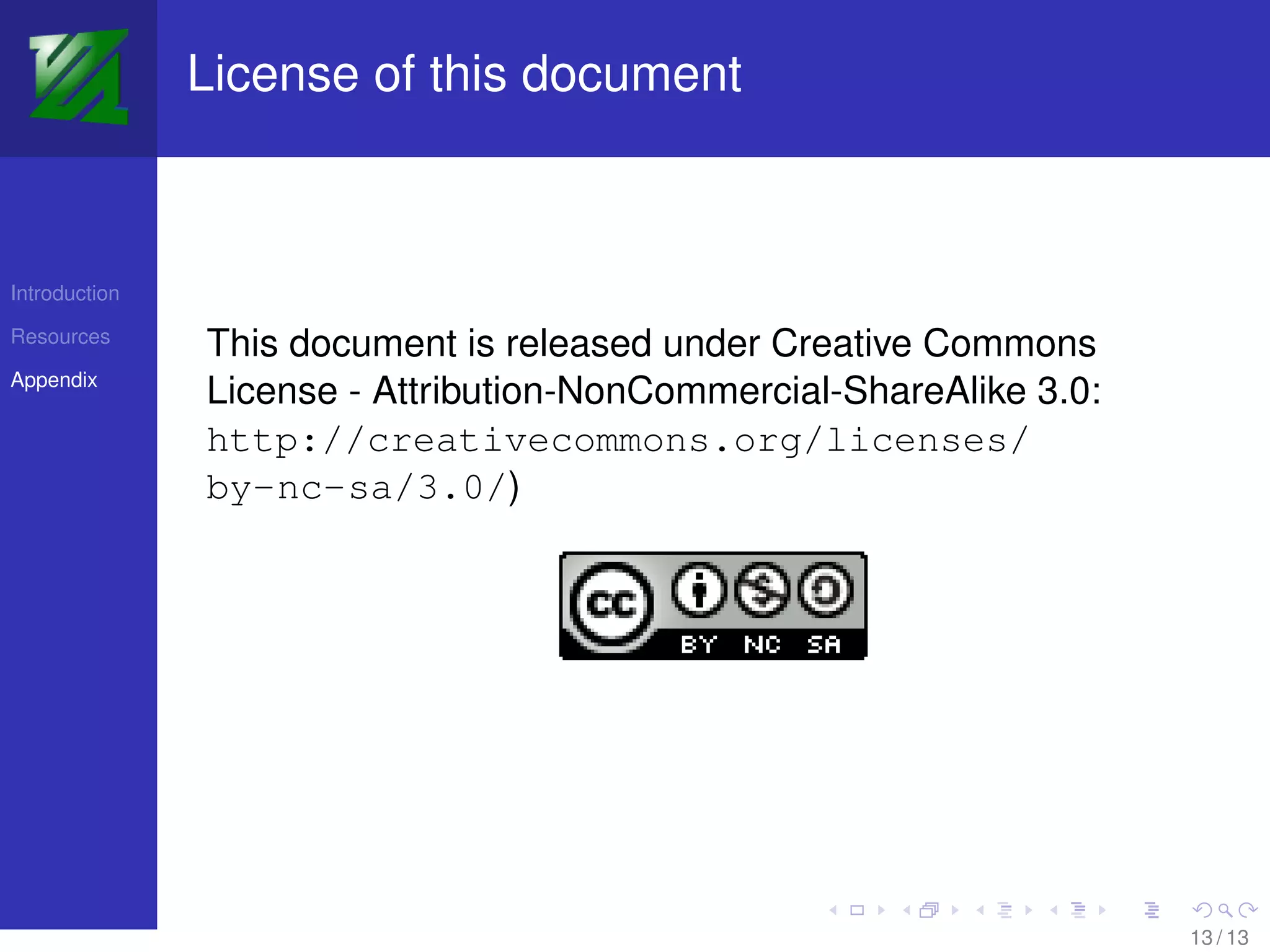 License of this document



Introduction

Resources
               This document is released under Creative Commons
Appendix
               License - Attribution-NonCommercial-ShareAlike 3.0:
               http://creativecommons.org/licenses/
               by-nc-sa/3.0/)




                                                                     13 / 13
 