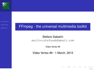Introduction

Resources

Appendix
               FFmpeg - the universal multimedia toolkit

                            Stefano Sabatini
                      mailto:stefasab@gmail.com

                                Video Vortex #9


                       Video Vortex #9 - 1 March, 2013




                                                           1 / 13
 