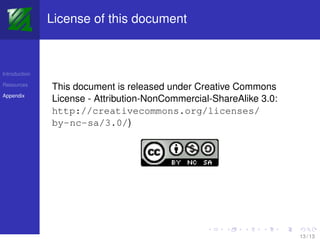 License of this document



Introduction

Resources
               This document is released under Creative Commons
Appendix
               License - Attribution-NonCommercial-ShareAlike 3.0:
               http://creativecommons.org/licenses/
               by-nc-sa/3.0/)




                                                                     13 / 13
 