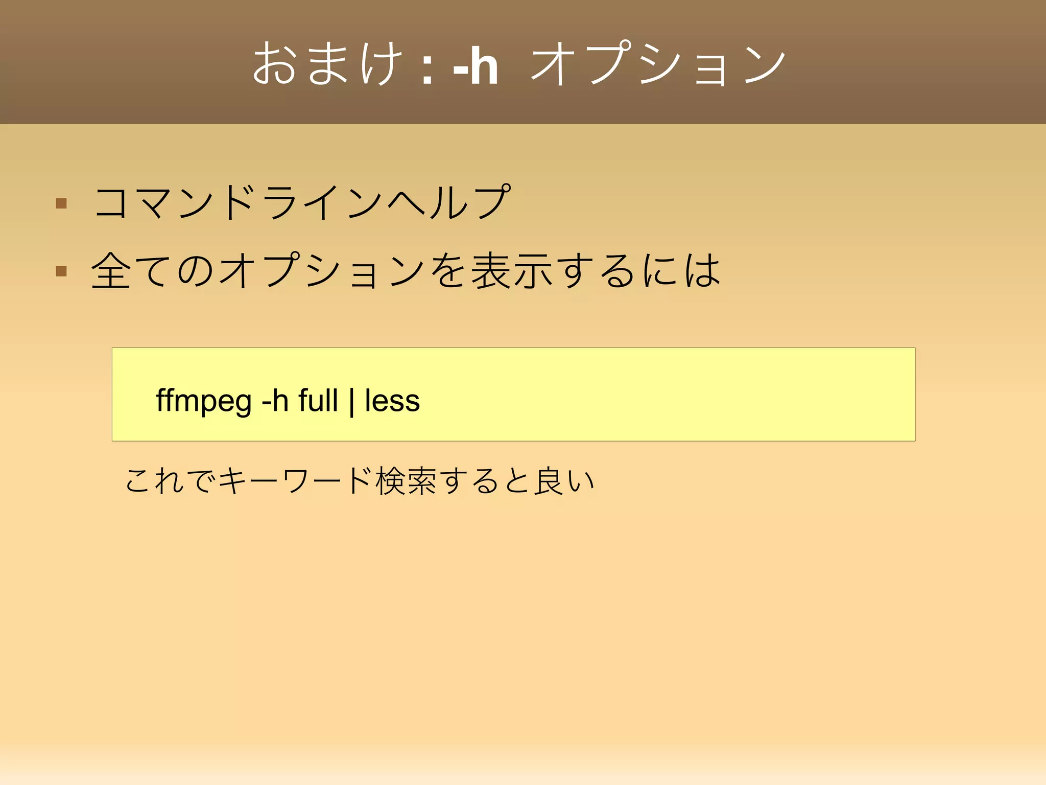 おまけ : -h オプション

コマンドラインヘルプ

全てのオプションを表示するには
ffmpeg -h full | less
これでキーワード検索すると良い
 