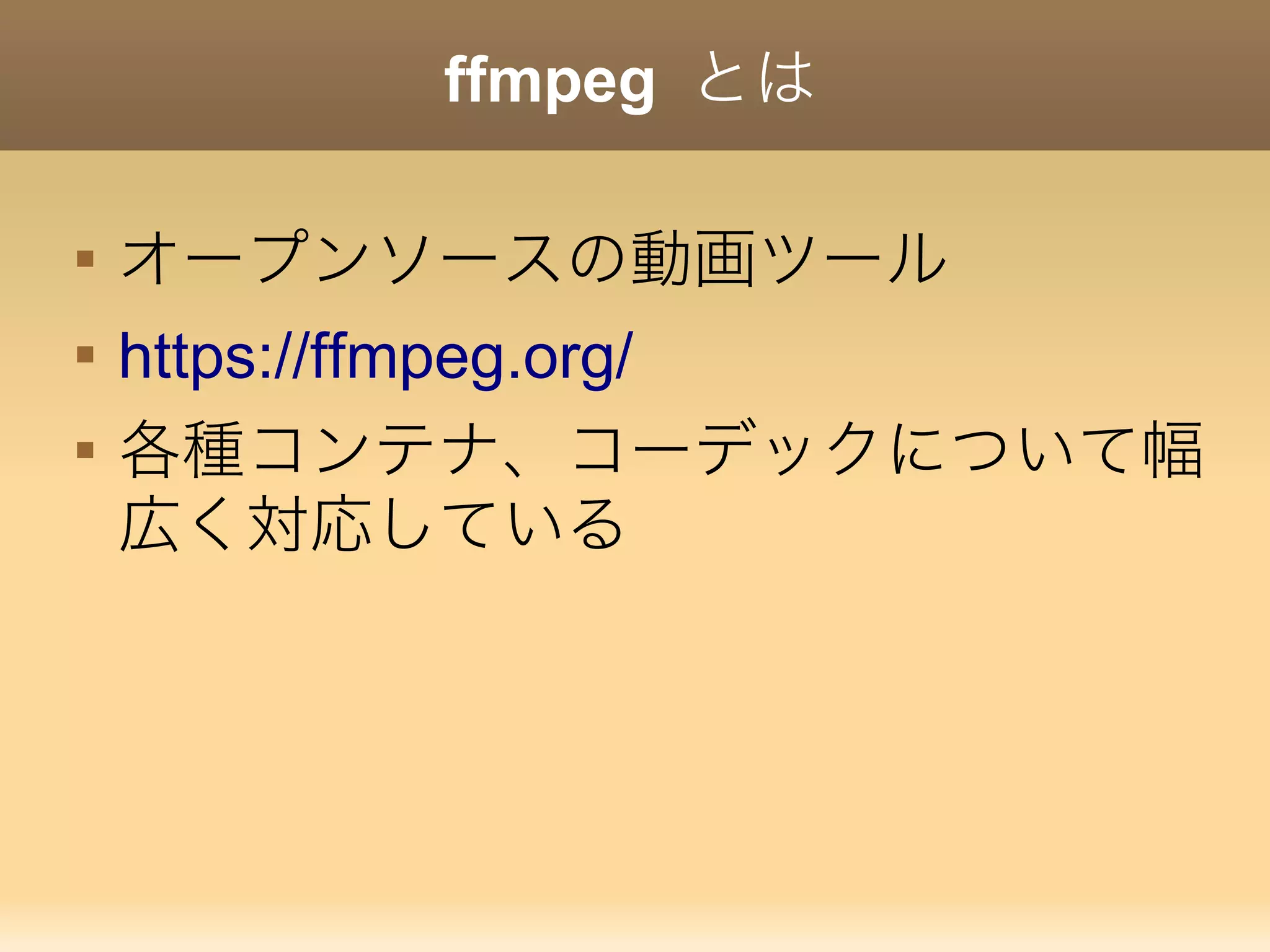 ffmpeg とは

オープンソースの動画ツール

https://ffmpeg.org/

各種コンテナ、コーデックについて幅
広く対応している
 