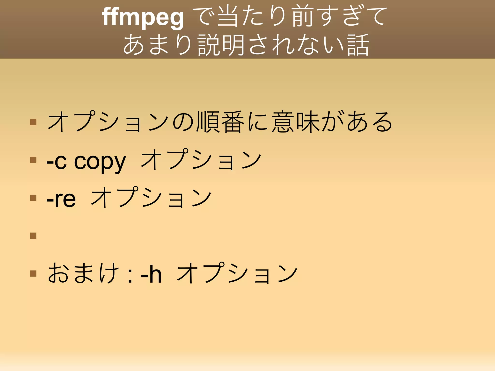 ffmpeg で当たり前すぎて
あまり説明されない話

オプションの順番に意味がある

-c copy オプション

-re オプション


おまけ : -h オプション
 
