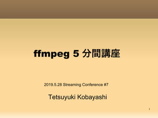 1
ffmpeg 5 分間講座
Tetsuyuki Kobayashi
2019.5.28 Streaming Conference #7
 