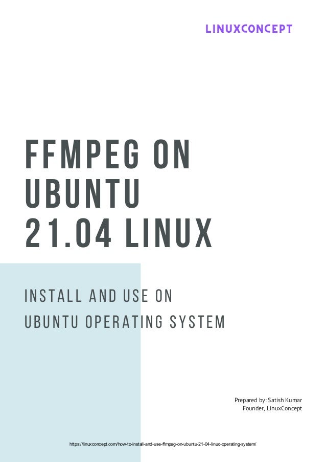 FFMPEG ON
UBUNTU
21.04 LINUX
Install and use on
Ubuntu Operating system
Prepared by: Satish Kumar
Founder, LinuxConcept
LINUXCONCEPT
LINUXCONCEPT
LINUXCONCEPT
https://linuxconcept.com/how-to-install-and-use-ffmpeg-on-ubuntu-21-04-linux-operating-system/
 